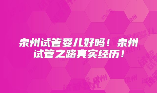 泉州试管婴儿好吗！泉州试管之路真实经历！