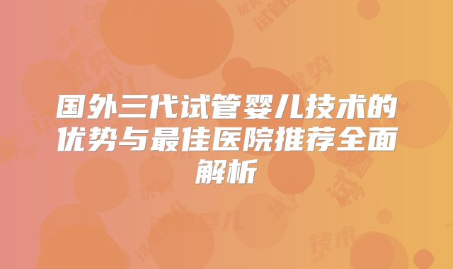 国外三代试管婴儿技术的优势与最佳医院推荐全面解析