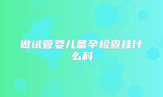 做试管婴儿备孕检查挂什么科