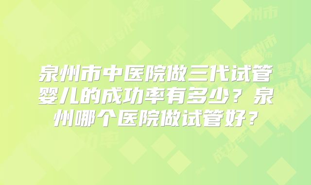 泉州市中医院做三代试管婴儿的成功率有多少？泉州哪个医院做试管好？