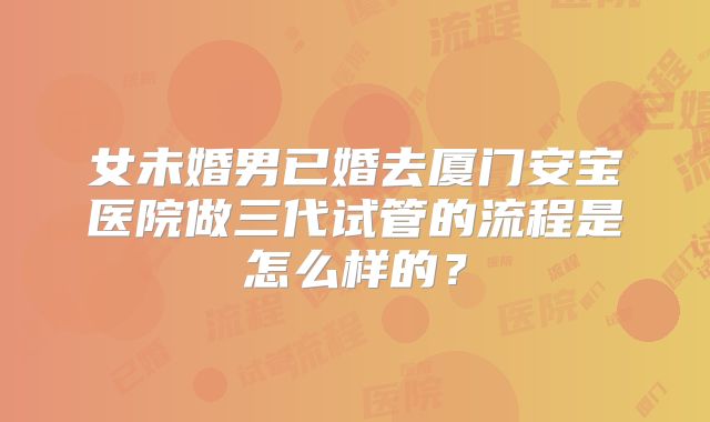 女未婚男已婚去厦门安宝医院做三代试管的流程是怎么样的？