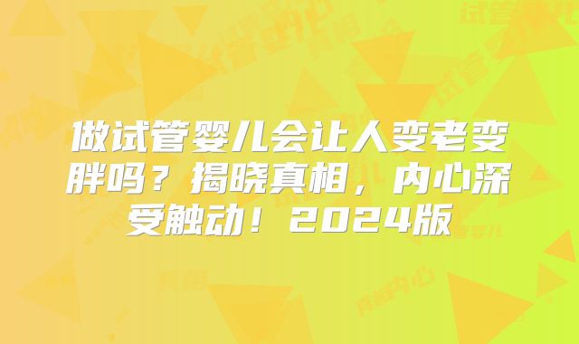 做试管婴儿会让人变老变胖吗？揭晓真相，内心深受触动！2024版