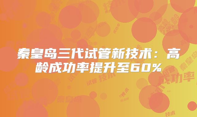 秦皇岛三代试管新技术：高龄成功率提升至60%