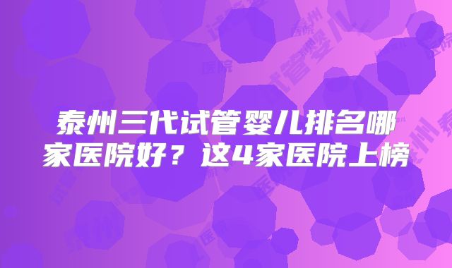 泰州三代试管婴儿排名哪家医院好?这4家医院上榜