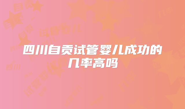 四川自贡试管婴儿成功的几率高吗