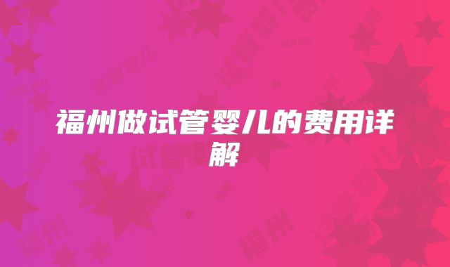 福州做试管婴儿的费用详解