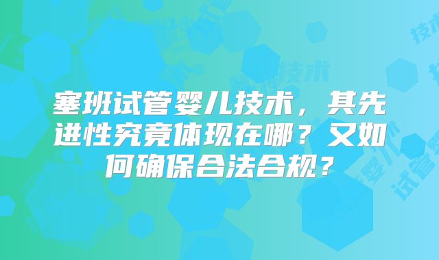 塞班试管婴儿技术，其先进性究竟体现在哪？又如何确保合法合规？