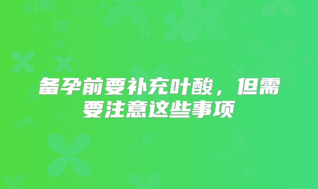 备孕前要补充叶酸,但需要注意这些事项