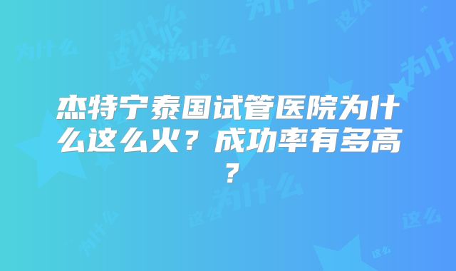 杰特宁泰国试管医院为什么这么火？成功率有多高？