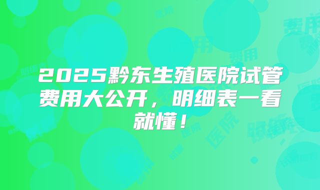 2025黔东生殖医院试管费用大公开，明细表一看就懂！
