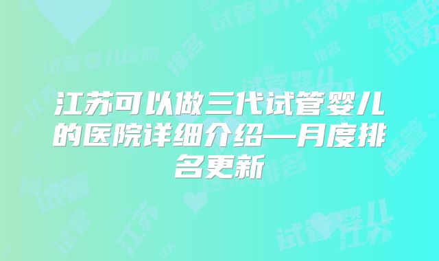 江苏可以做三代试管婴儿的医院详细介绍—月度排名更新