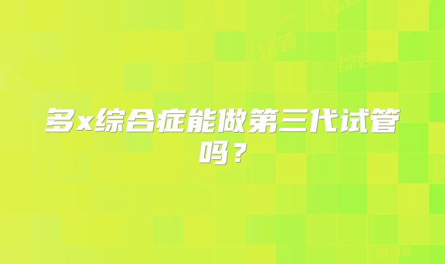 多x综合症能做第三代试管吗？