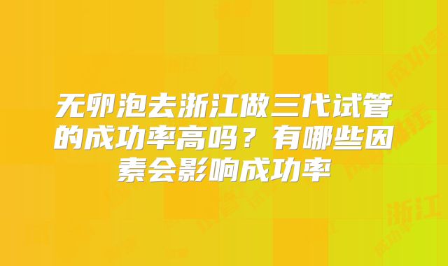 无卵泡去浙江做三代试管的成功率高吗？有哪些因素会影响成功率
