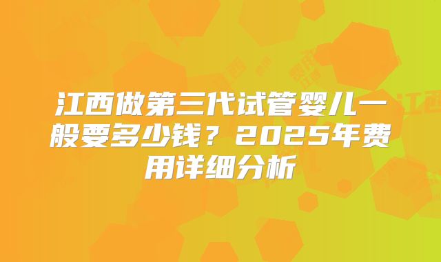 江西做第三代试管婴儿一般要多少钱?2025年费用详细分析