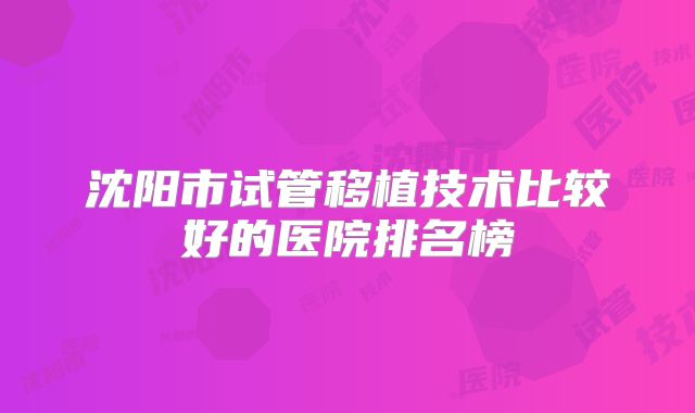 沈阳市试管移植技术比较好的医院排名榜