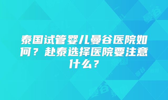泰国试管婴儿曼谷医院如何？赴泰选择医院要注意什么？