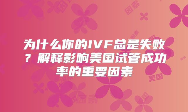 为什么你的IVF总是失败？解释影响美国试管成功率的重要因素