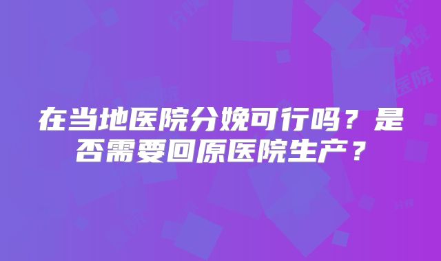 在当地医院分娩可行吗？是否需要回原医院生产？
