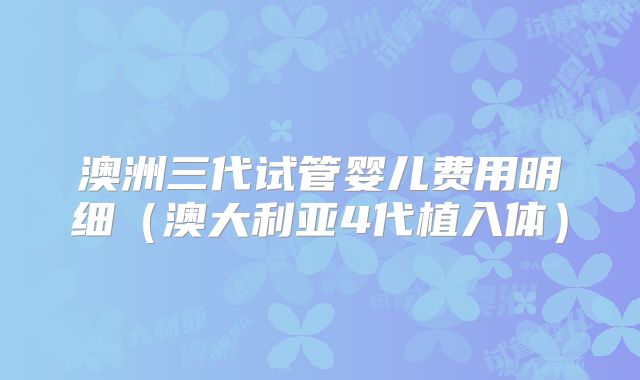 澳洲三代试管婴儿费用明细（澳大利亚4代植入体）