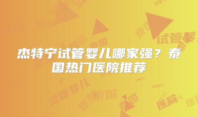 杰特宁试管婴儿哪家强?泰国热门医院推荐