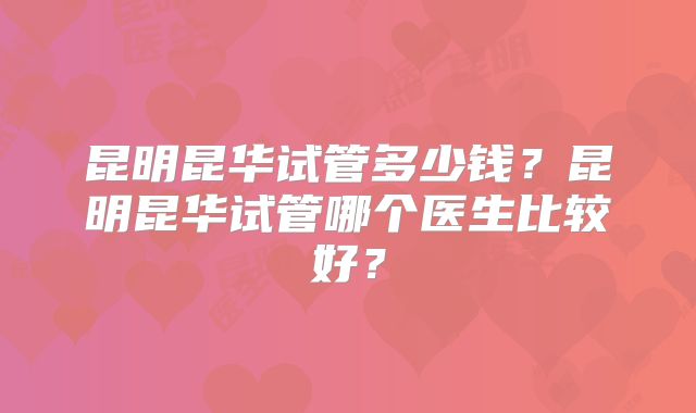 昆明昆华试管多少钱？昆明昆华试管哪个医生比较好？
