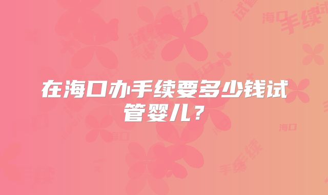 在海口办手续要多少钱试管婴儿？