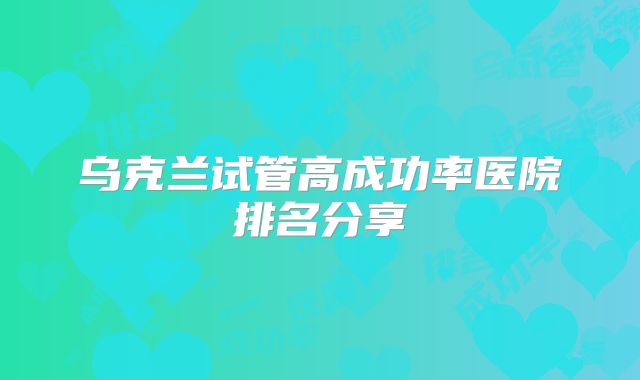乌克兰试管高成功率医院排名分享