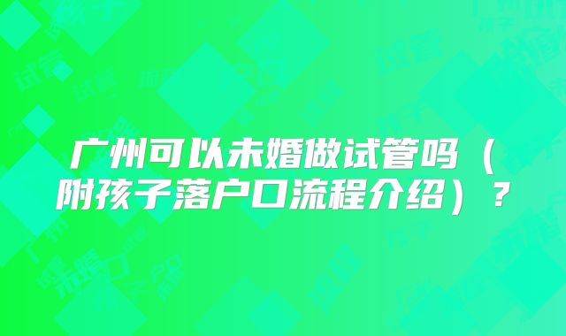 广州可以未婚做试管吗（附孩子落户口流程介绍）？