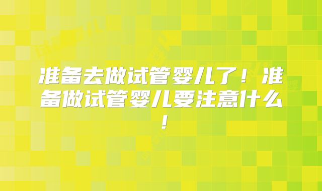 准备去做试管婴儿了!准备做试管婴儿要注意什么!