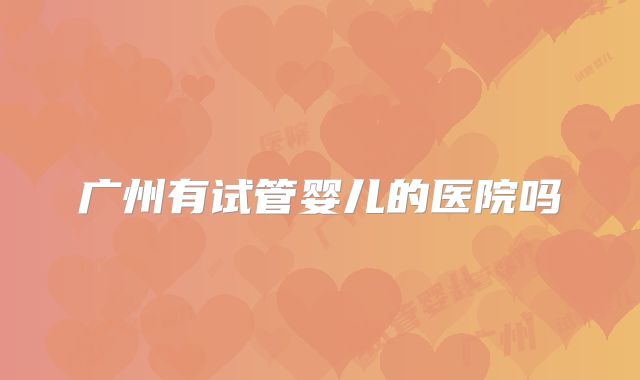 广州有试管婴儿的医院吗