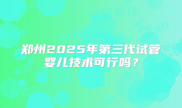 郑州2025年第三代试管婴儿技术可行吗?