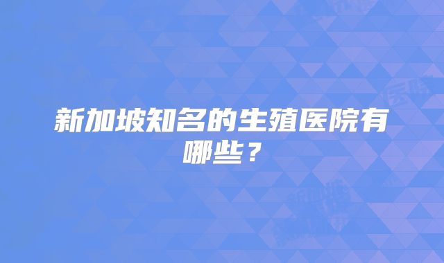新加坡知名的生殖医院有哪些？
