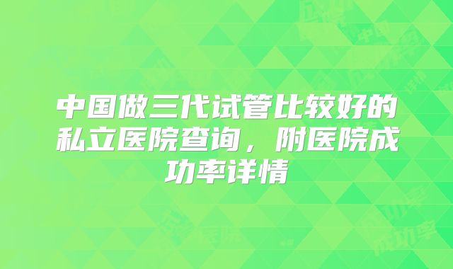 中国做三代试管比较好的私立医院查询,附医院成功率详情