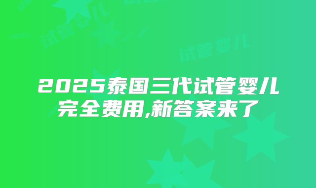 2025泰国三代试管婴儿完全费用,新答案来了