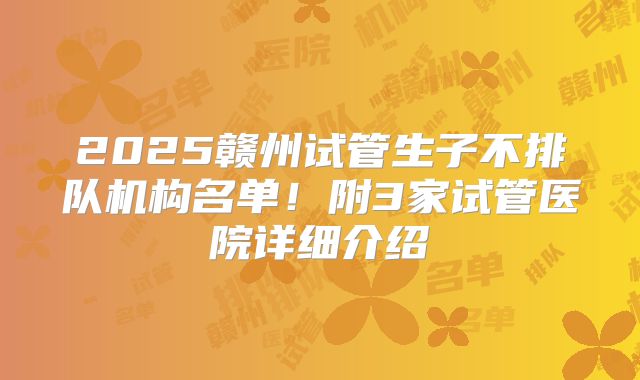 2025赣州试管生子不排队机构名单！附3家试管医院详细介绍