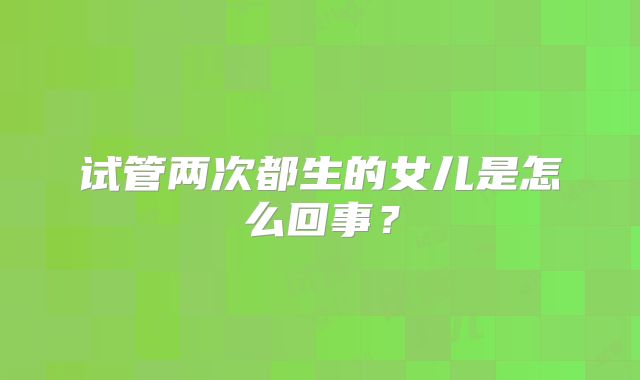 试管两次都生的女儿是怎么回事？