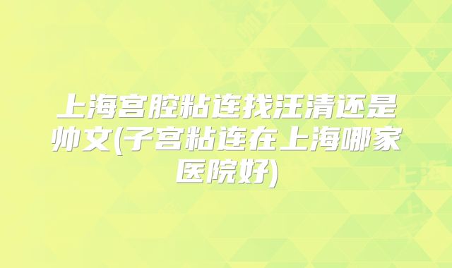 上海宫腔粘连找汪清还是帅文(子宫粘连在上海哪家医院好)