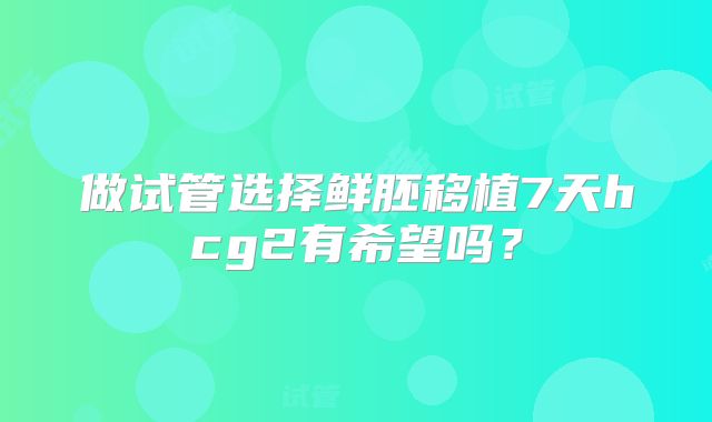 做试管选择鲜胚移植7天hcg2有希望吗？