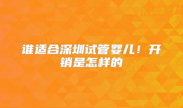 谁适合深圳试管婴儿！开销是怎样的
