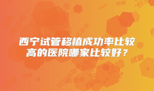 西宁试管移植成功率比较高的医院哪家比较好?