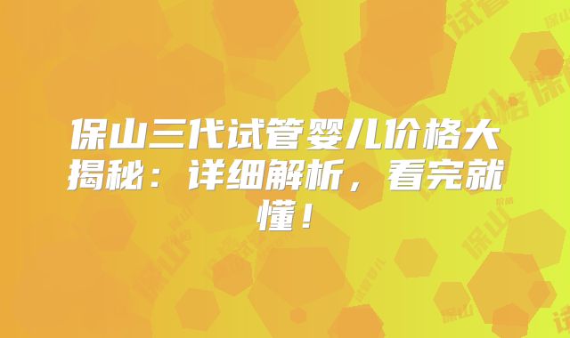 保山三代试管婴儿价格大揭秘：详细解析，看完就懂！