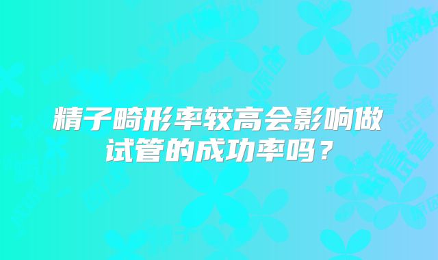 精子畸形率较高会影响做试管的成功率吗？