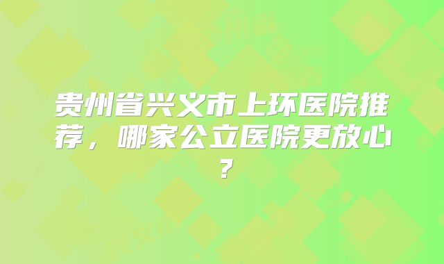 贵州省兴义市上环医院推荐，哪家公立医院更放心？