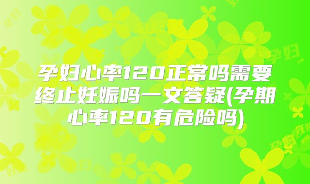 孕妇心率120正常吗需要终止妊娠吗一文答疑(孕期心率120有危险吗)