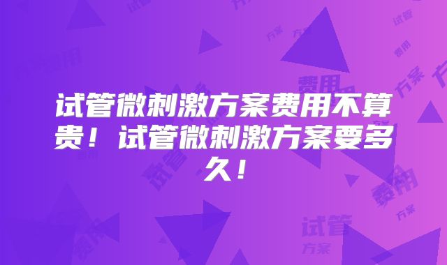 试管微刺激方案费用不算贵!试管微刺激方案要多久!