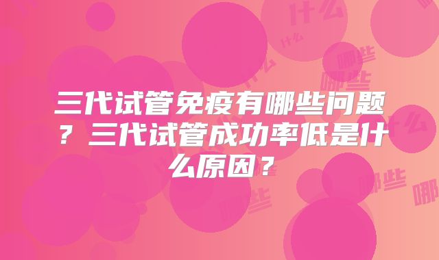 三代试管免疫有哪些问题？三代试管成功率低是什么原因？