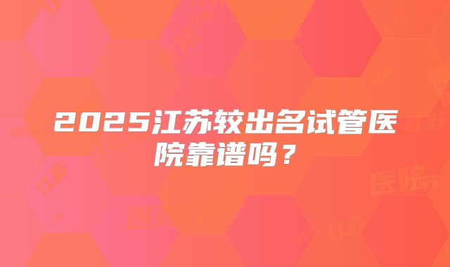 2025江苏较出名试管医院靠谱吗?