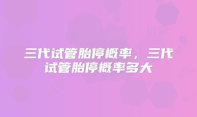 三代试管胎停概率，三代试管胎停概率多大