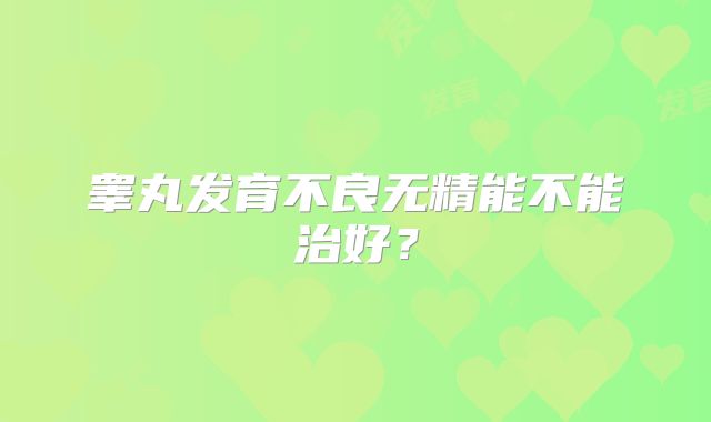 睾丸发育不良无精能不能治好?