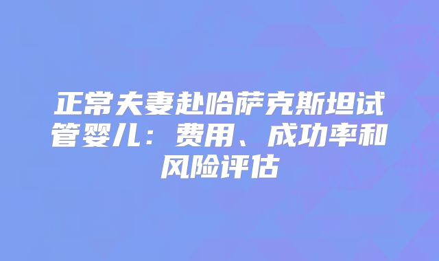 正常夫妻赴哈萨克斯坦试管婴儿:费用、成功率和风险评估
